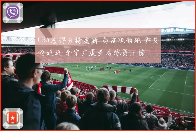 CBA总得分榜更新 易建联领跑 郭艾伦追近 李宁广厦多名球员上榜