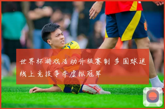 世界杯游戏活动升级赛制 多国球迷线上竞技争夺虚拟冠军