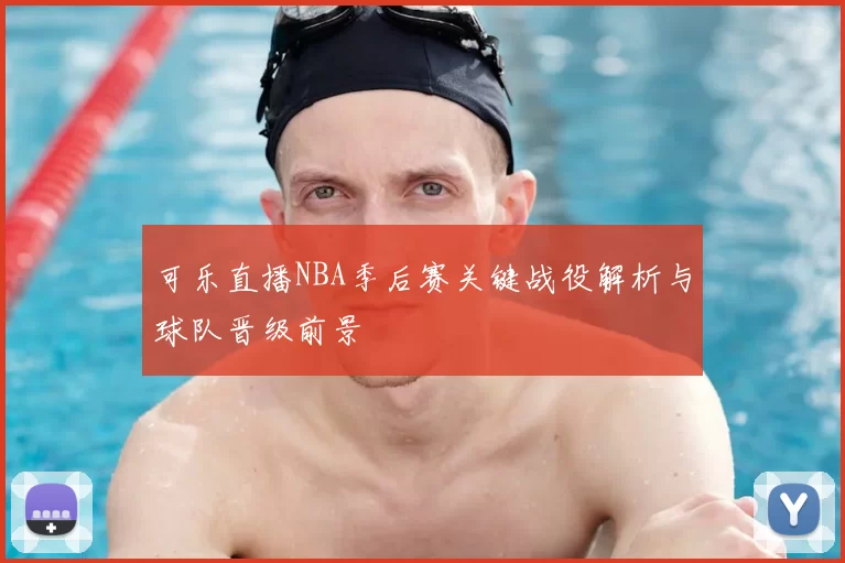 可乐直播NBA季后赛关键战役解析与球队晋级前景