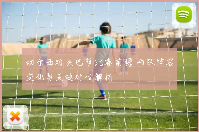 切尔西对决巴萨比赛前瞻 两队阵容变化与关键对位解析