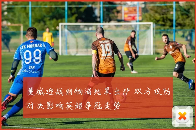 曼城迎战利物浦结果出炉 双方攻防对决影响英超争冠走势