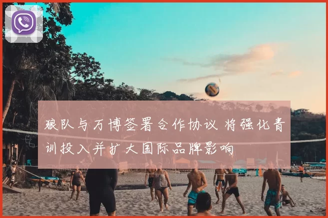 狼队与万博签署合作协议 将强化青训投入并扩大国际品牌影响