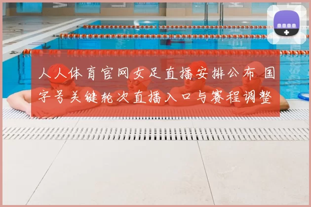 人人体育官网女足直播安排公布 国字号关键轮次直播入口与赛程调整提示