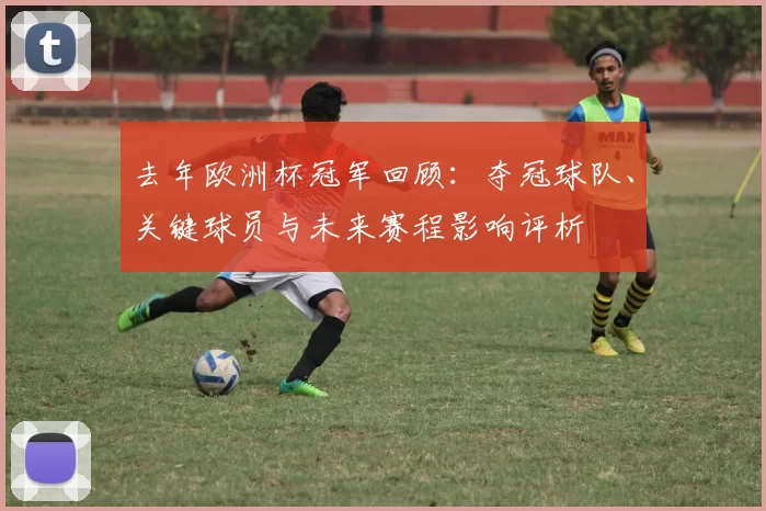 去年欧洲杯冠军回顾：夺冠球队、关键球员与未来赛程影响评析