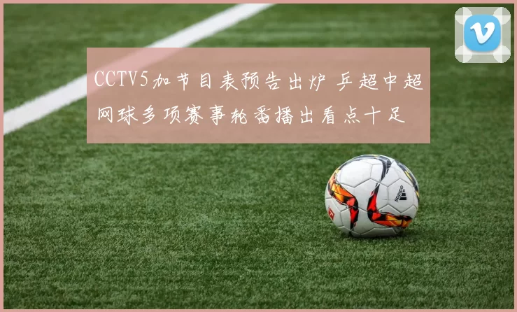 CCTV5加节目表预告出炉 乒超中超网球多项赛事轮番播出看点十足