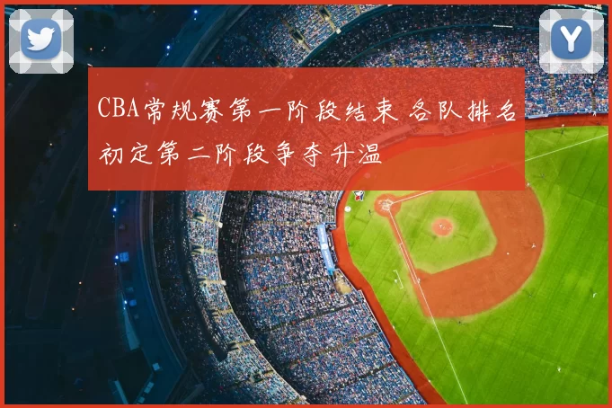CBA常规赛第一阶段结束 各队排名初定第二阶段争夺升温