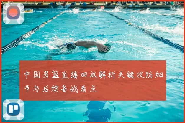 中国男篮直播回放解析关键攻防细节与后续备战看点