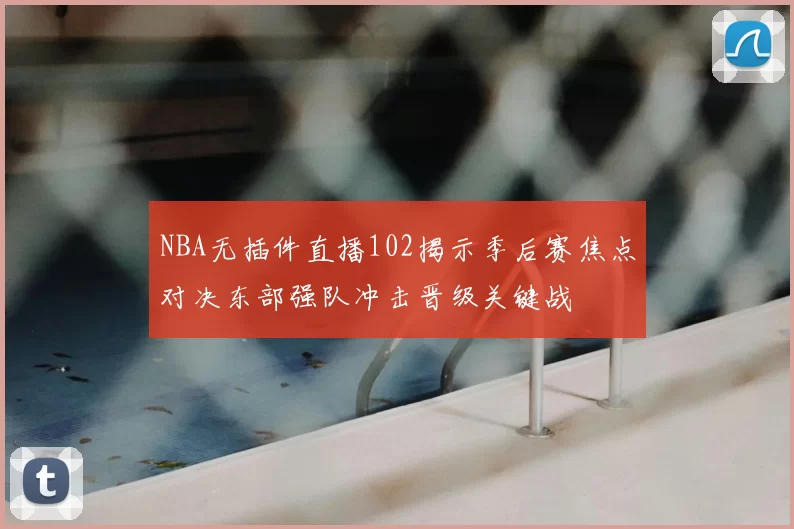 NBA无插件直播102揭示季后赛焦点对决东部强队冲击晋级关键战
