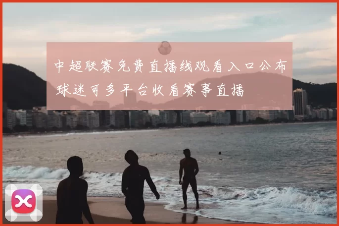 中超联赛免费直播线观看入口公布 球迷可多平台收看赛事直播
