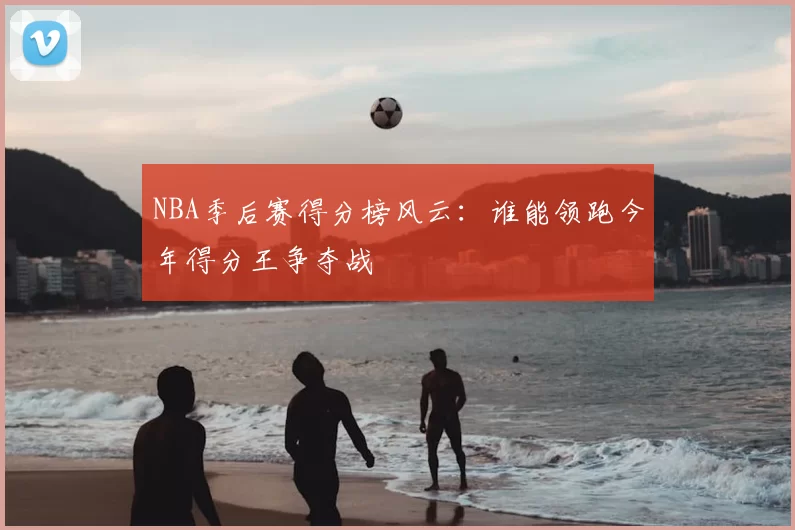 NBA季后赛得分榜风云：谁能领跑今年得分王争夺战