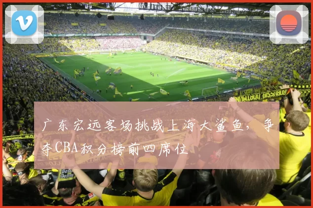 广东宏远客场挑战上海大鲨鱼，争夺CBA积分榜前四席位