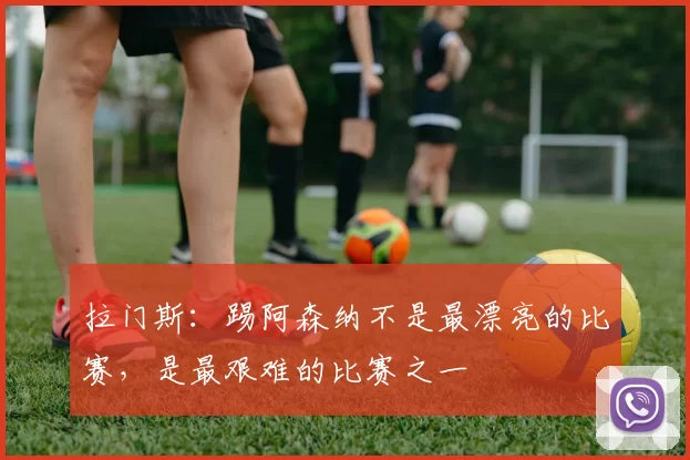 拉门斯：踢阿森纳不是最漂亮的比赛，是最艰难的比赛之一