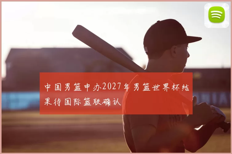 中国男篮申办2027年男篮世界杯结果待国际篮联确认