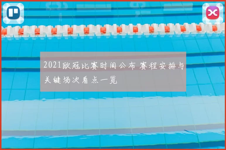 2021欧冠比赛时间公布 赛程安排与关键场次看点一览