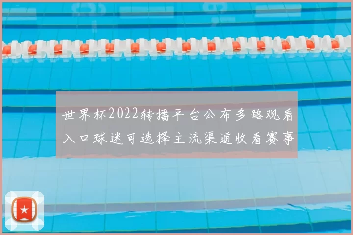 世界杯2022转播平台公布多路观看入口球迷可选择主流渠道收看赛事直播