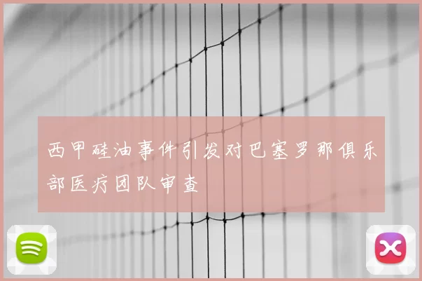 西甲硅油事件引发对巴塞罗那俱乐部医疗团队审查