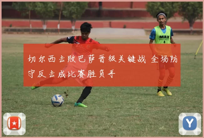 切尔西击败巴萨晋级关键战 全场防守反击成比赛胜负手