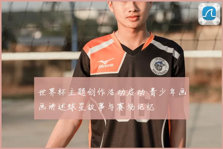 世界杯主题创作活动启动 青少年画画讲述球星故事与赛场记忆